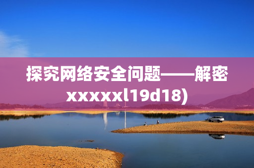 探究网络安全问题——解密xxxxxl19d18)
