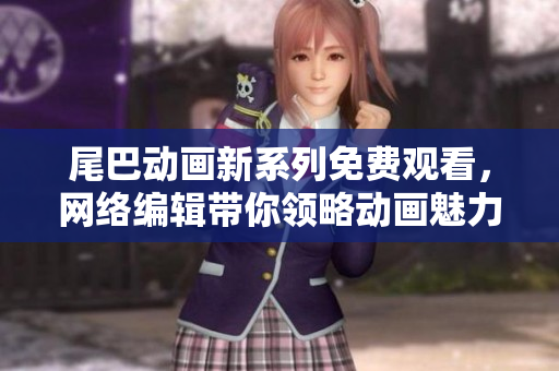 尾巴动画新系列免费观看，网络编辑带你领略动画魅力！