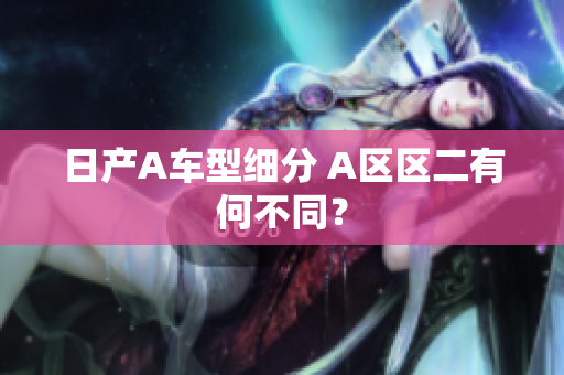 日产A车型细分 A区区二有何不同？