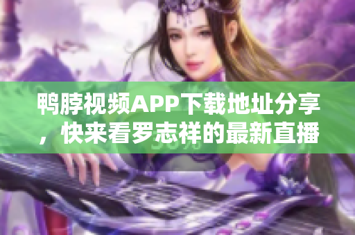 鸭脖视频APP下载地址分享，快来看罗志祥的最新直播！