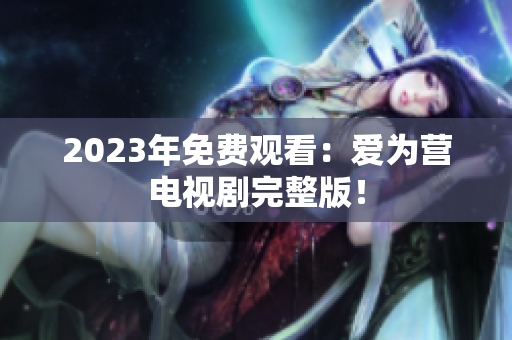 2023年免费观看：爱为营电视剧完整版！