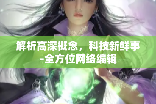 解析高深概念，科技新鲜事-全方位网络编辑