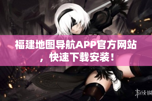 福建地图导航APP官方网站，快速下载安装！