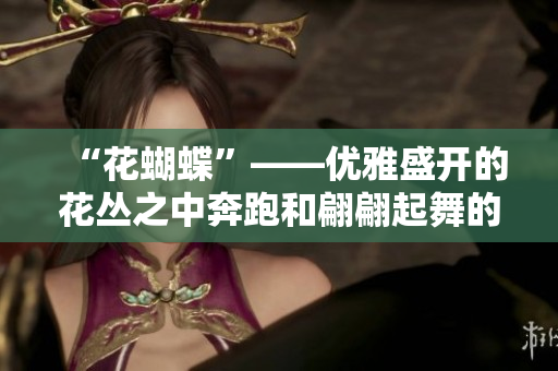 “花蝴蝶”——优雅盛开的花丛之中奔跑和翩翩起舞的美妙蝴蝶
