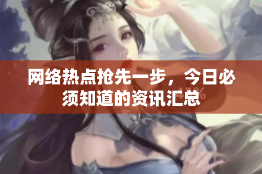 网络热点抢先一步，今日必须知道的资讯汇总