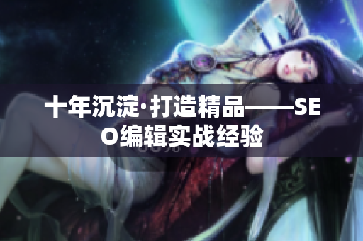 十年沉淀·打造精品——SEO编辑实战经验