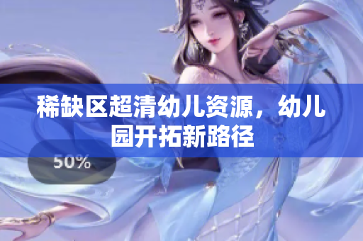 稀缺区超清幼儿资源，幼儿园开拓新路径