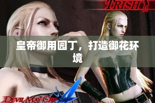 皇帝御用园丁，打造御花环境
