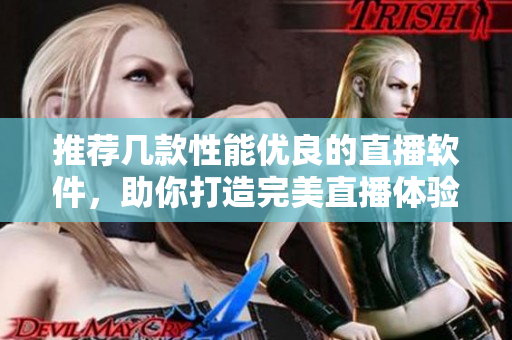推荐几款性能优良的直播软件，助你打造完美直播体验