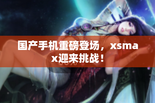 国产手机重磅登场，xsmax迎来挑战！