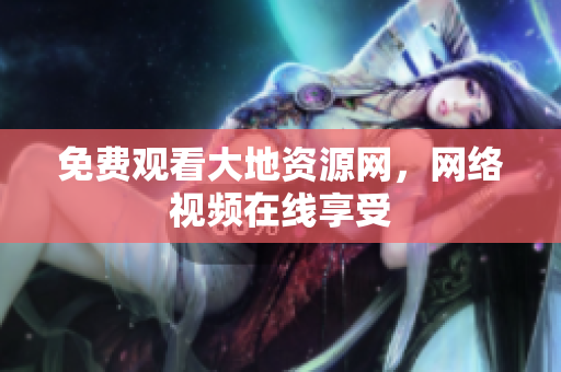 免费观看大地资源网，网络视频在线享受