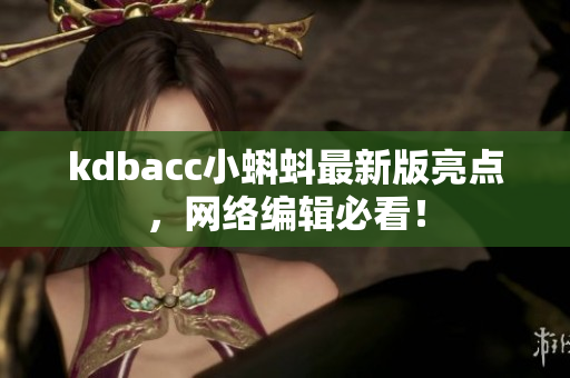 kdbacc小蝌蚪最新版亮点，网络编辑必看！