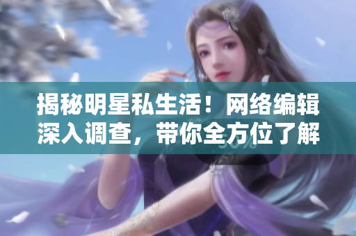 揭秘明星私生活！网络编辑深入调查，带你全方位了解真相