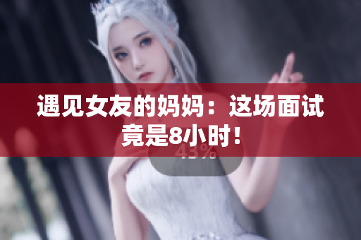 遇见女友的妈妈：这场面试竟是8小时！
