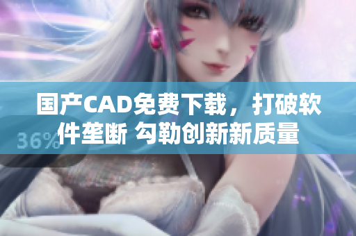 国产CAD免费下载，打破软件垄断 勾勒创新新质量