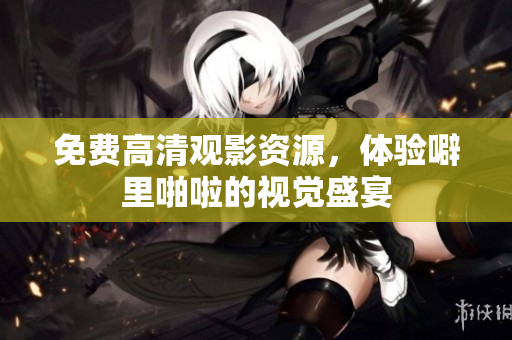 免费高清观影资源，体验噼里啪啦的视觉盛宴