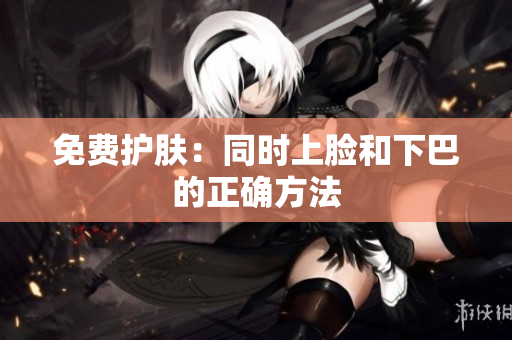 免费护肤：同时上脸和下巴的正确方法