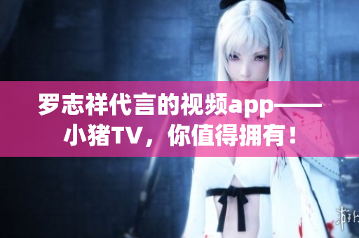 罗志祥代言的视频app——小猪TV，你值得拥有！