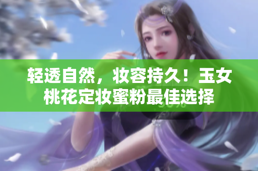 轻透自然，妆容持久！玉女桃花定妆蜜粉最佳选择