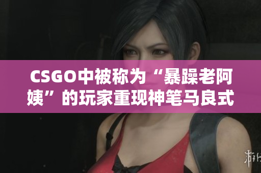 CSGO中被称为“暴躁老阿姨”的玩家重现神笔马良式的绝技
