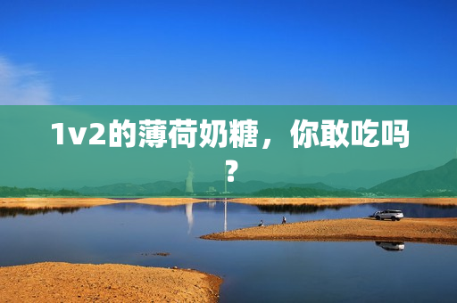 1v2的薄荷奶糖，你敢吃吗？