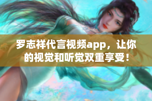 罗志祥代言视频app，让你的视觉和听觉双重享受！