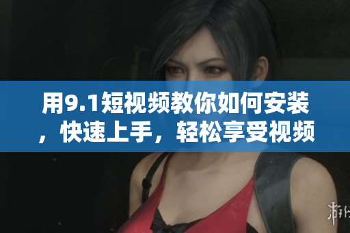 用9.1短视频教你如何安装，快速上手，轻松享受视频创作！