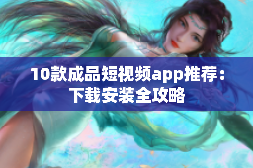 10款成品短视频app推荐：下载安装全攻略