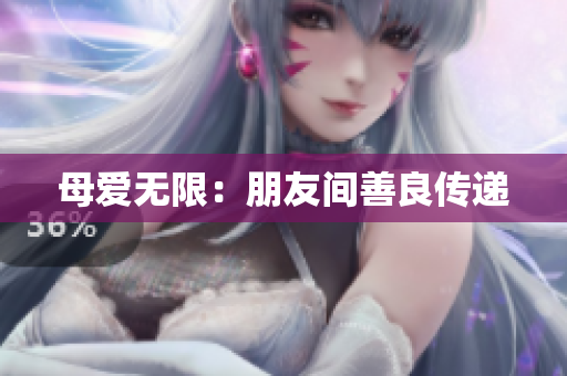 母爱无限：朋友间善良传递