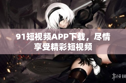 91短视频APP下载，尽情享受精彩短视频