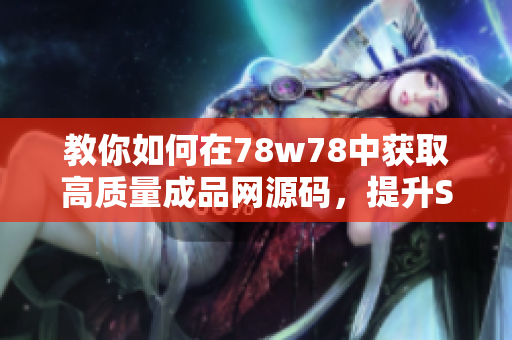 教你如何在78w78中获取高质量成品网源码，提升SEO排名