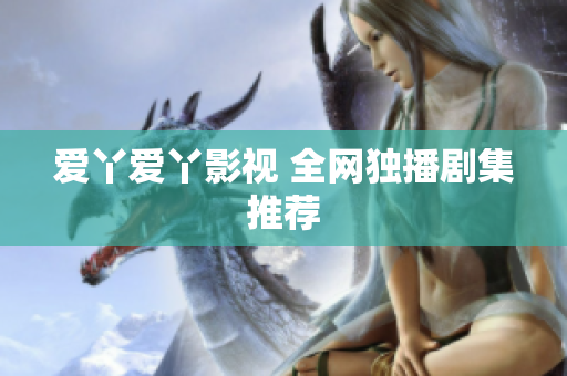 爱丫爱丫影视 全网独播剧集推荐