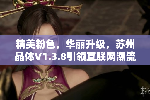 精美粉色，华丽升级，苏州晶体V1.3.8引领互联网潮流