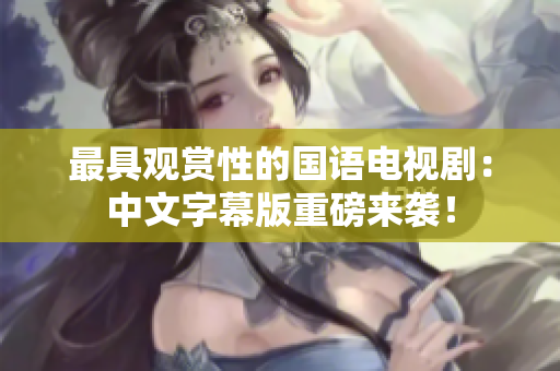 最具观赏性的国语电视剧：中文字幕版重磅来袭！