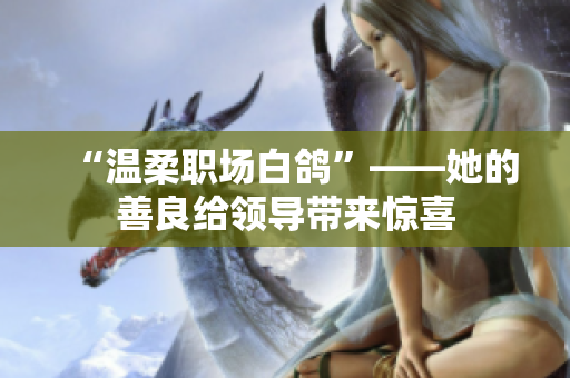 “温柔职场白鸽”——她的善良给领导带来惊喜