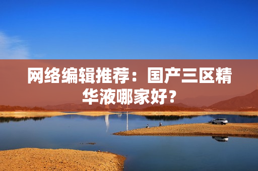 网络编辑推荐：国产三区精华液哪家好？