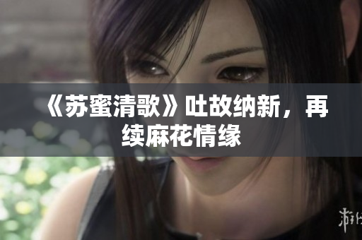 《苏蜜清歌》吐故纳新，再续麻花情缘