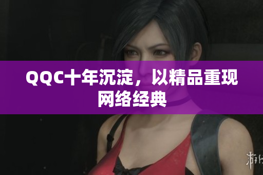 QQC十年沉淀，以精品重现网络经典