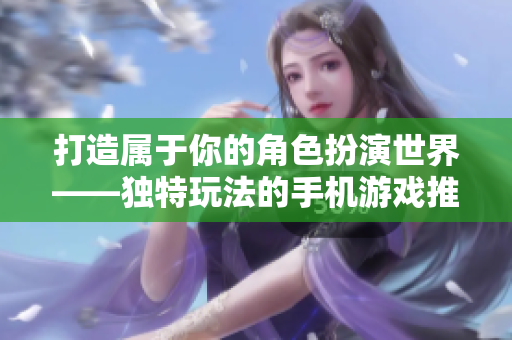打造属于你的角色扮演世界——独特玩法的手机游戏推荐