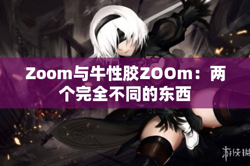 Zoom与牛性胶ZOOm：两个完全不同的东西