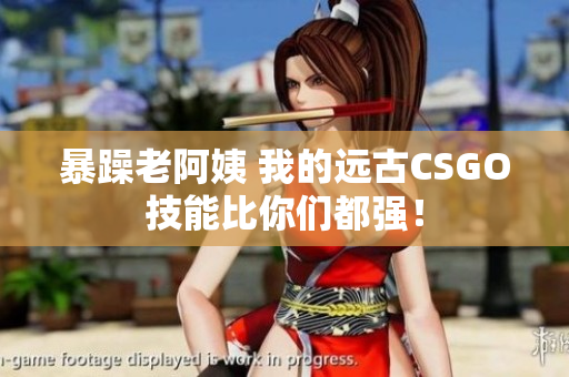暴躁老阿姨 我的远古CSGO技能比你们都强！