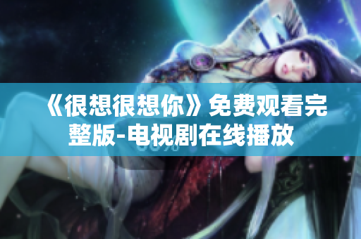 《很想很想你》免费观看完整版-电视剧在线播放