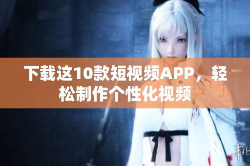 下载这10款短视频APP，轻松制作个性化视频
