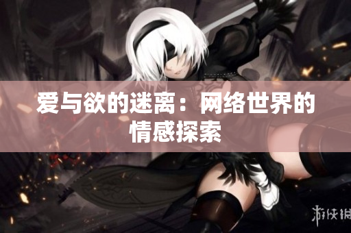 爱与欲的迷离：网络世界的情感探索