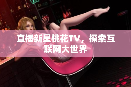 直播新星桃花TV，探索互联网大世界