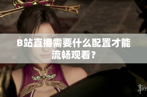 B站直播需要什么配置才能流畅观看？