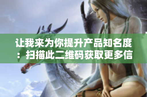 让我来为你提升产品知名度：扫描此二维码获取更多信息！