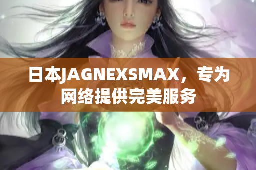 日本JAGNEXSMAX，专为网络提供完美服务