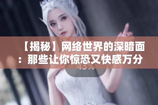 【揭秘】网络世界的深暗面：那些让你惊恐又快感万分的邪恶事情