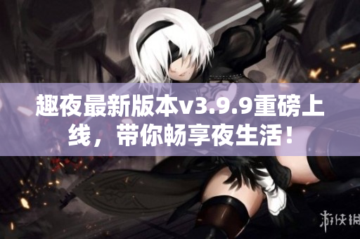 趣夜最新版本v3.9.9重磅上线，带你畅享夜生活！